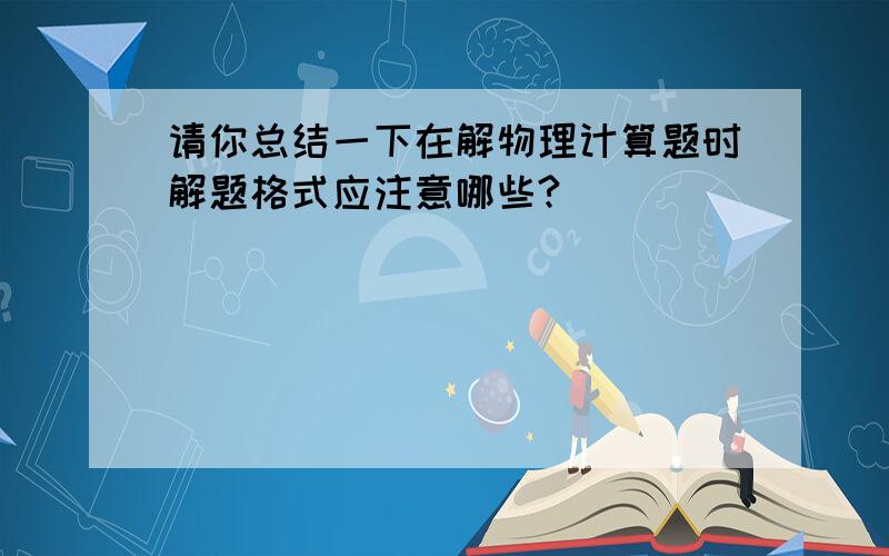 请你总结一下在解物理计算题时解题格式应注意哪些?