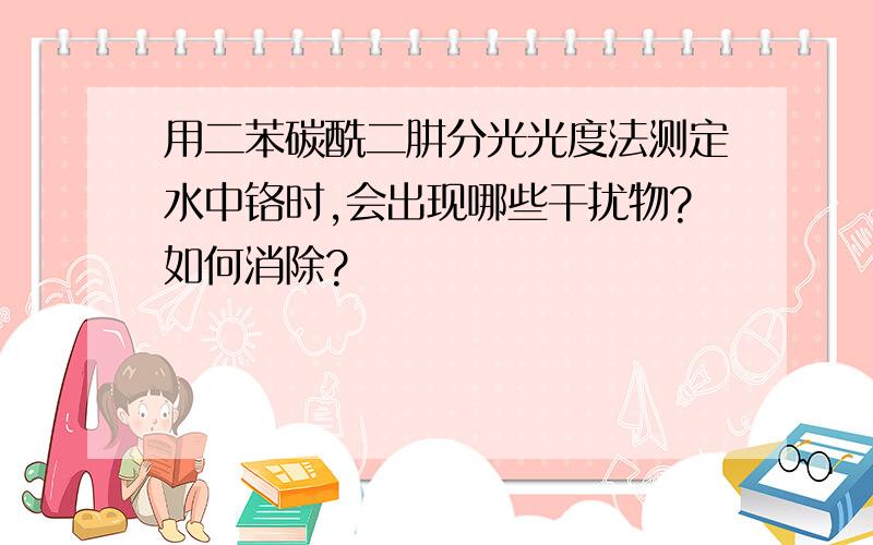 用二苯碳酰二肼分光光度法测定水中铬时,会出现哪些干扰物?如何消除?