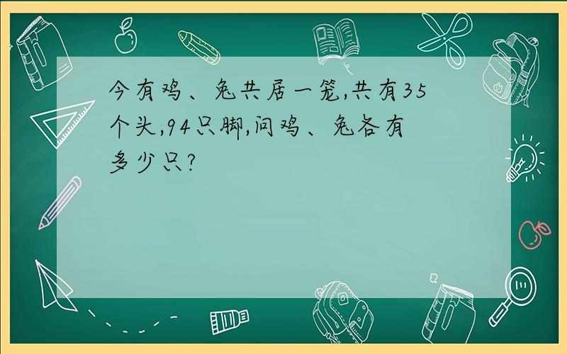 今有鸡、兔共居一笼,共有35个头,94只脚,问鸡、兔各有多少只?