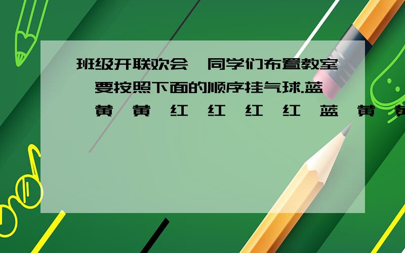 班级开联欢会,同学们布置教室,要按照下面的顺序挂气球.蓝,黄,黄,红,红,红,红,蓝,黄,黄,红,红,红,红,蓝,黄,黄,红,红,红红.已经买了120个红气球,还要买多少个蓝气球和多少个黄气球?（最后一个