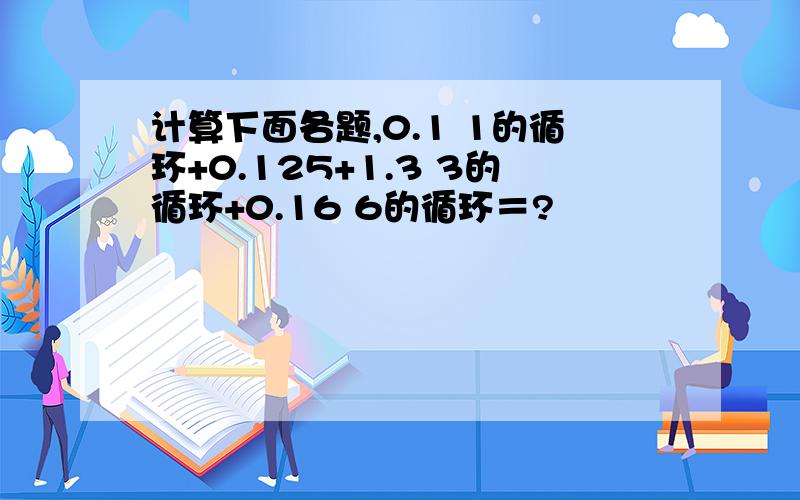 计算下面各题,0.1 1的循环+0.125+1.3 3的循环+0.16 6的循环＝?