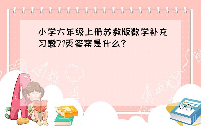 小学六年级上册苏教版数学补充习题71页答案是什么?