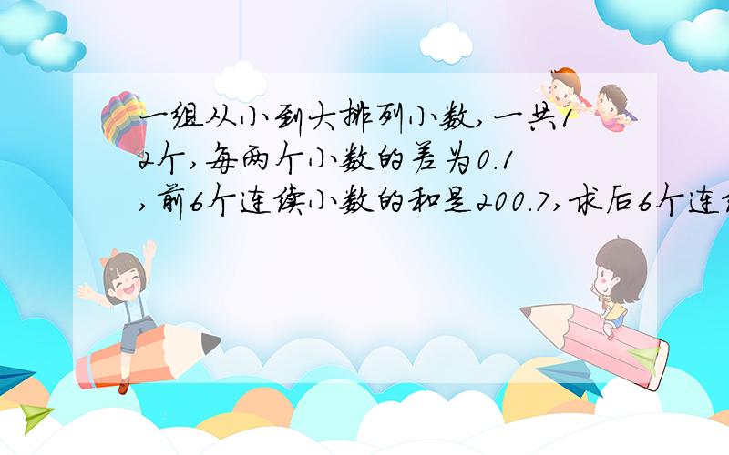 一组从小到大排列小数,一共12个,每两个小数的差为0.1,前6个连续小数的和是200.7,求后6个连续小数的和.