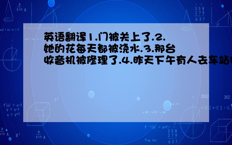 英语翻译1.门被关上了.2.她的花每天都被浇水.3.那台收音机被修理了.4.昨天下午有人去车站接她.前三个用被动语态.