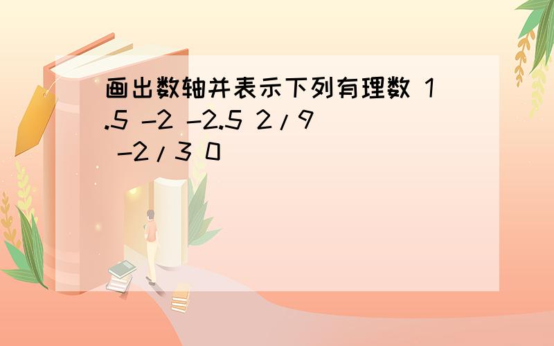 画出数轴并表示下列有理数 1.5 -2 -2.5 2/9 -2/3 0