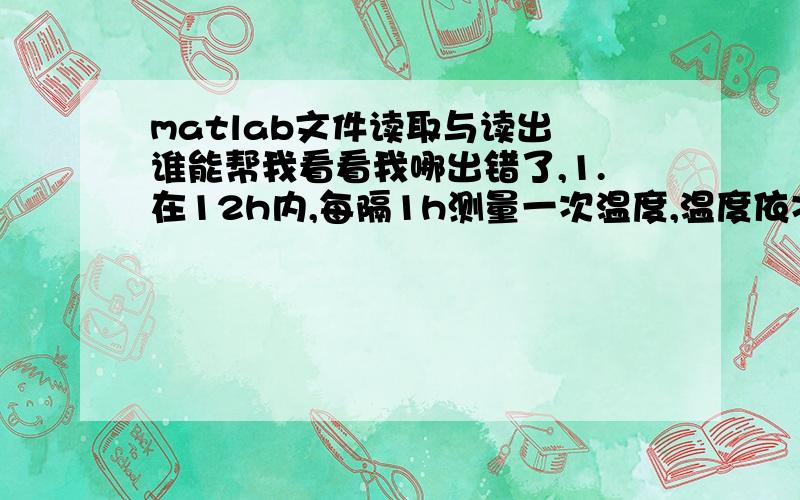 matlab文件读取与读出 谁能帮我看看我哪出错了,1.在12h内,每隔1h测量一次温度,温度依次为：5,8,9,15,25,29,31,30,22,25,27,24.将每隔1/10h估计一次温度值的时间和温度写入temps.dat中,然后通过二进制文