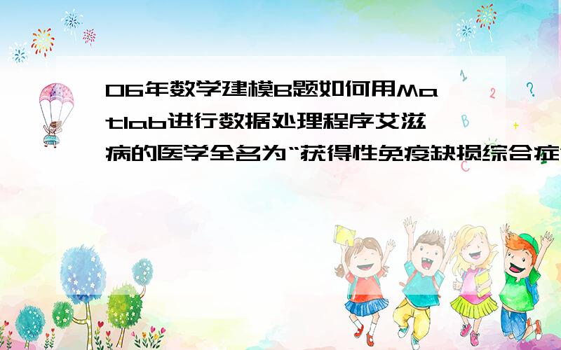 06年数学建模B题如何用Matlab进行数据处理程序艾滋病的医学全名为“获得性免疫缺损综合症”,英文简称AIDS,它是由艾滋病毒（医学全名为“人体免疫缺损病毒”,英文简称HIV）引起的.这种病