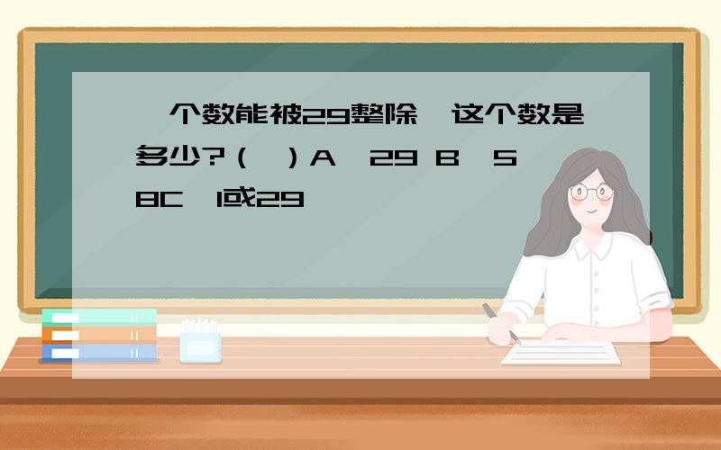 一个数能被29整除,这个数是多少?（ ）A、29 B、58C、1或29