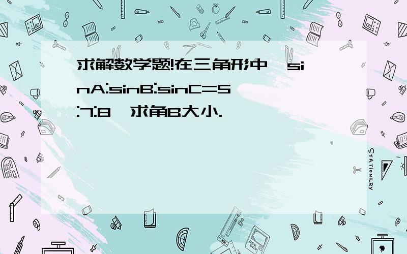 求解数学题!在三角形中,sinA:sinB:sinC=5:7:8,求角B大小.