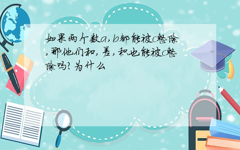 如果两个数a,b都能被c整除,那他们和,差,积也能被c整除吗?为什么