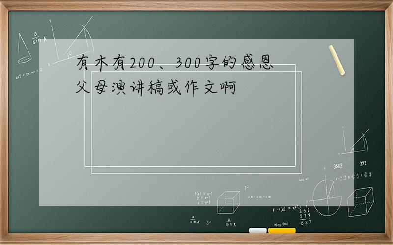 有木有200、300字的感恩父母演讲稿或作文啊