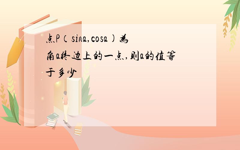 点P（sina,cosa)为角a终边上的一点,则a的值等于多少