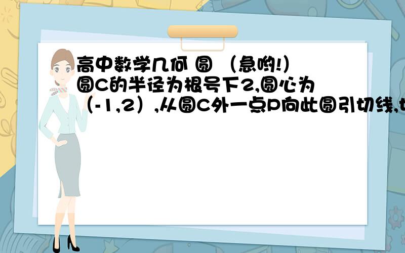 高中数学几何 圆 （急哟!）圆C的半径为根号下2,圆心为（-1,2）,从圆C外一点P向此圆引切线,切点为M,且|PM|=|PO|,求使得|PM|取得最小值时的点P的坐标.请答题的同学给下过程  谢谢了！