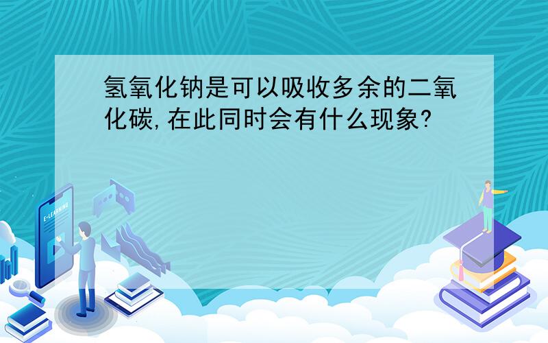 氢氧化钠是可以吸收多余的二氧化碳,在此同时会有什么现象?