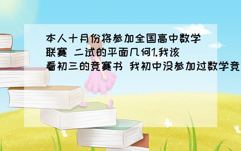 本人十月份将参加全国高中数学联赛 二试的平面几何1.我该看初三的竞赛书 我初中没参加过数学竞赛班2.我是否该用题海战术