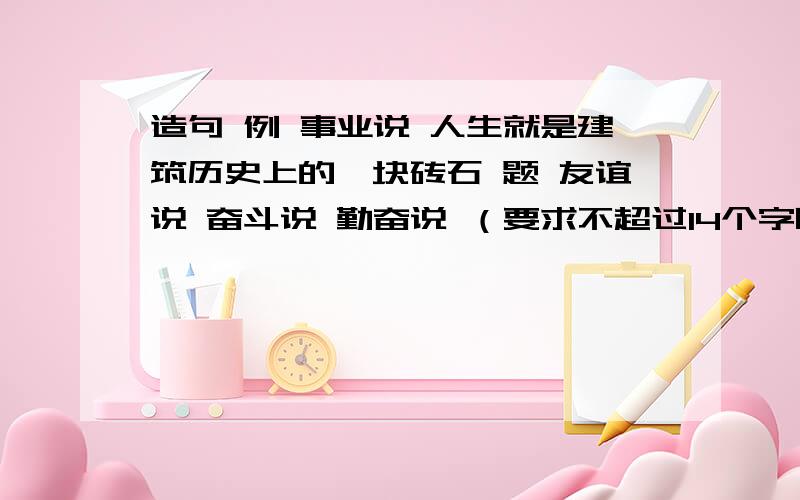 造句 例 事业说 人生就是建筑历史上的一块砖石 题 友谊说 奋斗说 勤奋说 （要求不超过14个字哦