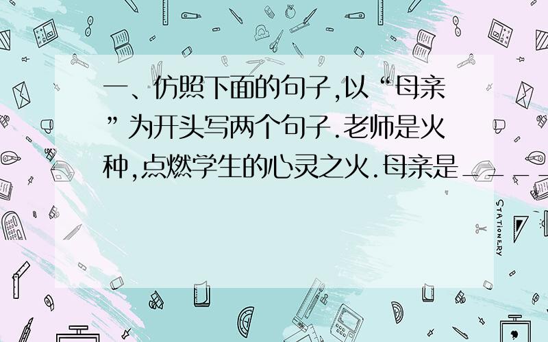 一、仿照下面的句子,以“母亲”为开头写两个句子.老师是火种,点燃学生的心灵之火.母亲是______________________________.母亲是______________________________.二、下列病句修改不正确的一项是（ ）.A、