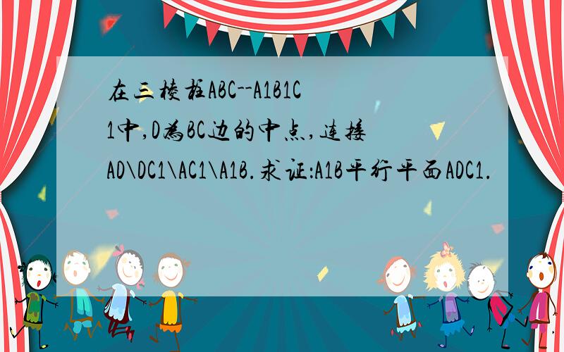 在三棱柱ABC--A1B1C1中,D为BC边的中点,连接AD\DC1\AC1\A1B.求证：A1B平行平面ADC1.