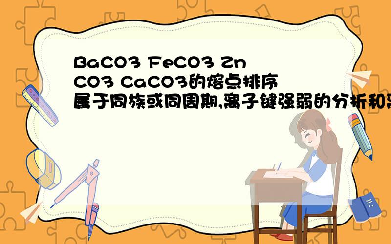 BaCO3 FeCO3 ZnCO3 CaCO3的熔点排序属于同族或同周期,离子键强弱的分析和离子极化是相反的,主次应该怎样区分呢?