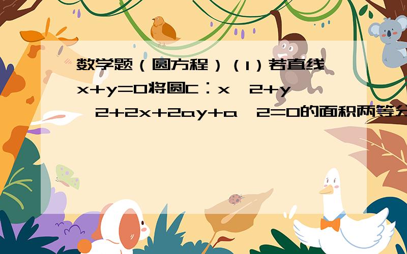 数学题（圆方程）（1）若直线x+y=0将圆C：x^2+y^2+2x+2ay+a^2=0的面积两等分,那么圆C的半径等于______（2）已知两圆的方程为x^2+y^2+2x+2y-1=0和x^2+y^2-4x+y+1=0,则两圆公共弦所在直线方程为_______(3)已知