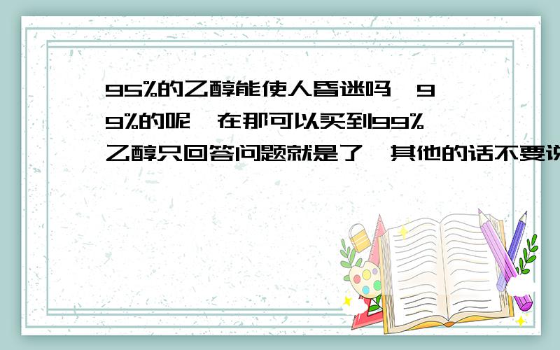 95%的乙醇能使人昏迷吗,99%的呢,在那可以买到99%乙醇只回答问题就是了,其他的话不要说用他捂主鼻口吗？