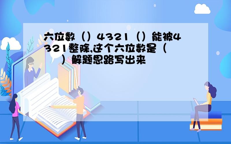 六位数（）4321（）能被4321整除,这个六位数是（      ）解题思路写出来