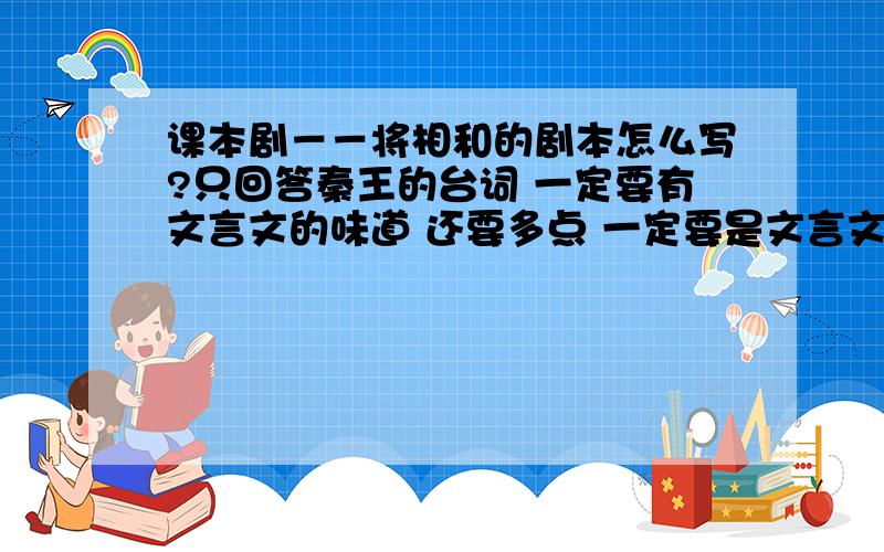 课本剧－－将相和的剧本怎么写?只回答秦王的台词 一定要有文言文的味道 还要多点 一定要是文言文的味道啊！只要秦王的台词！