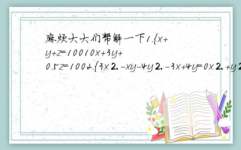 麻烦大大们帮解一下1.{x+y+z=10010x+3y+0.5z=1002.{3x⒉-xy-4y⒉-3x+4y=0x⒉+y⒉=25第一题给个答案就成第二题的平方符号有点奇怪,请见谅,