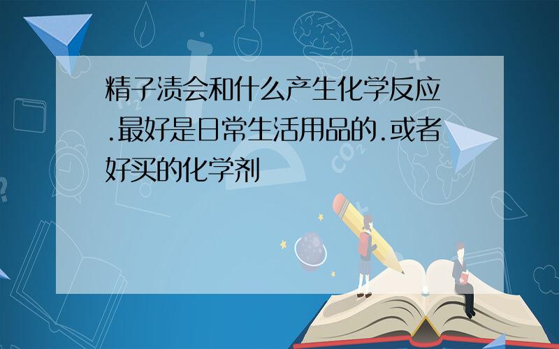 精子渍会和什么产生化学反应 .最好是日常生活用品的.或者好买的化学剂