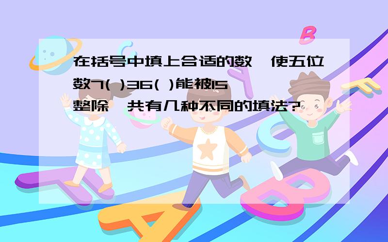 在括号中填上合适的数,使五位数7( )36( )能被15整除,共有几种不同的填法?