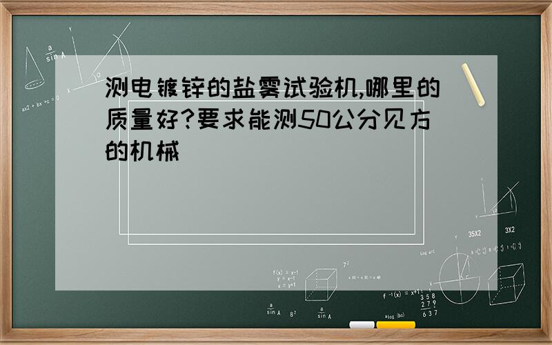 测电镀锌的盐雾试验机,哪里的质量好?要求能测50公分见方的机械