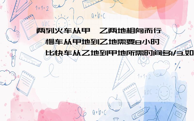 两列火车从甲、乙两地相向而行,慢车从甲地到乙地需要8小时,比快车从乙地到甲地所需时间多1/3.如果两车同时开出,相遇时快车比慢车多行48千米,求甲、乙两地的距离.