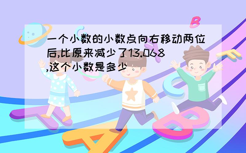 一个小数的小数点向右移动两位后,比原来减少了13.068,这个小数是多少