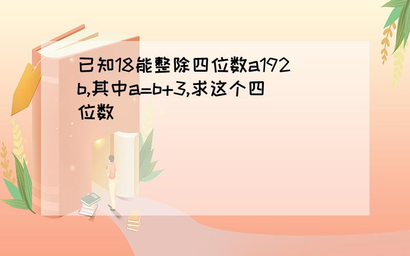 已知18能整除四位数a192b,其中a=b+3,求这个四位数