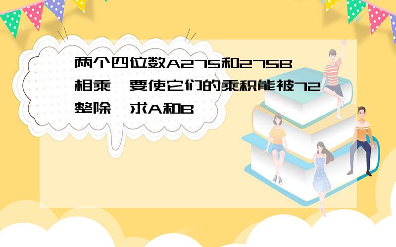 两个四位数A275和275B相乘,要使它们的乘积能被72整除,求A和B