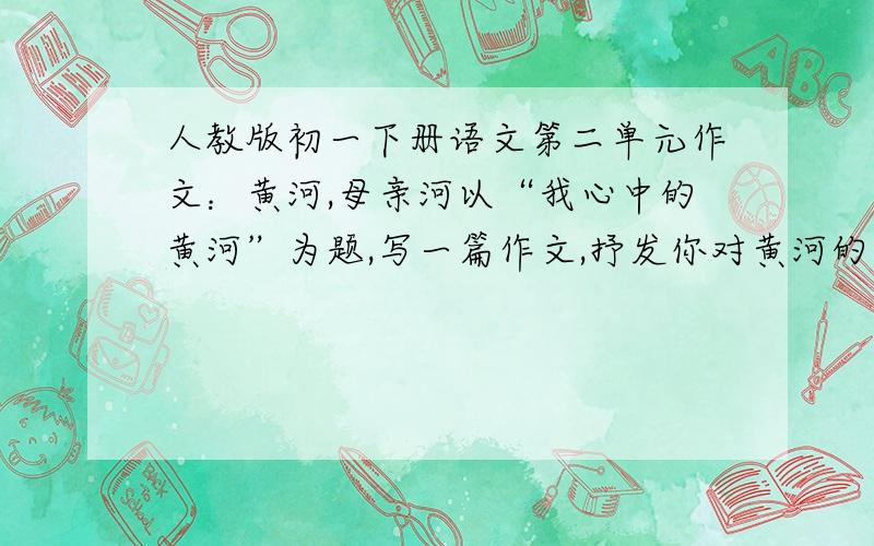 人教版初一下册语文第二单元作文：黄河,母亲河以“我心中的黄河”为题,写一篇作文,抒发你对黄河的感情.