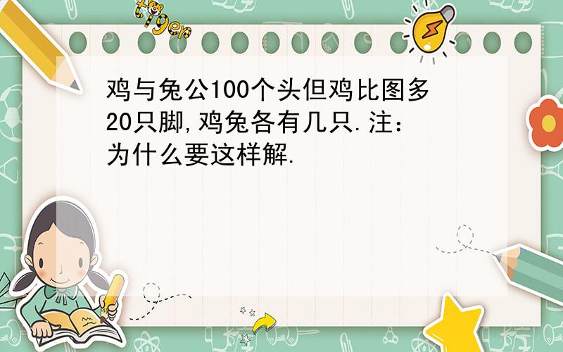 鸡与兔公100个头但鸡比图多20只脚,鸡兔各有几只.注：为什么要这样解.