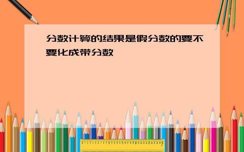 分数计算的结果是假分数的要不要化成带分数