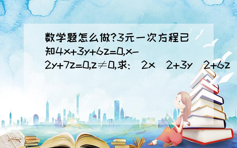 数学题怎么做?3元一次方程已知4x+3y+6z=0,x-2y+7z=0,z≠0,求:(2x^2+3y^2+6z^2)/(x^2+5y^2+7z^2)=?