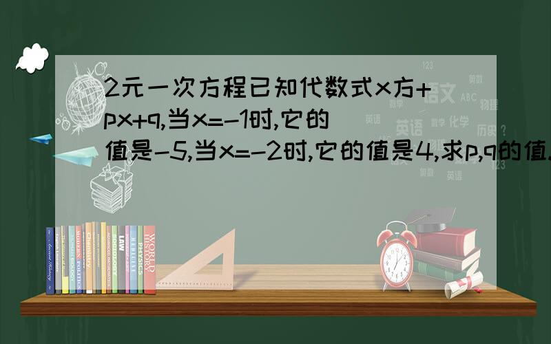 2元一次方程已知代数式x方+px+q,当x=-1时,它的值是-5,当x=-2时,它的值是4,求p,q的值.