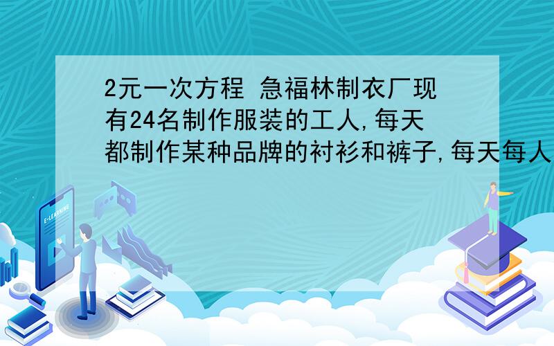 2元一次方程 急福林制衣厂现有24名制作服装的工人,每天都制作某种品牌的衬衫和裤子,每天每人可制作这种衬衫3件或裤子5条.（1）若该厂要求每天制作的衬衫和裤子数量相等,则应各安排多