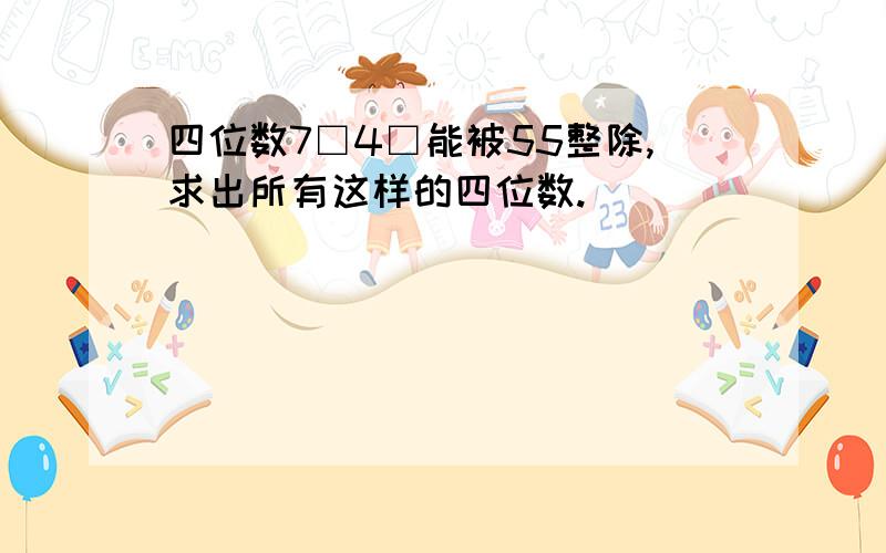 四位数7□4□能被55整除,求出所有这样的四位数.