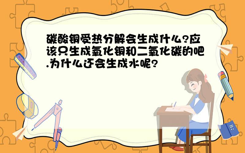 碳酸铜受热分解会生成什么?应该只生成氧化铜和二氧化碳的吧.为什么还会生成水呢?