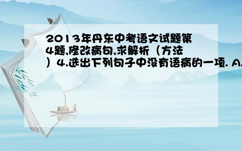 2013年丹东中考语文试题第4题,修改病句,求解析（方法）4.选出下列句子中没有语病的一项. A.他在奥运会上的精彩表现,给人们留下了不可磨灭的难忘印象. B.当听到“神舟十号”飞船成功升入