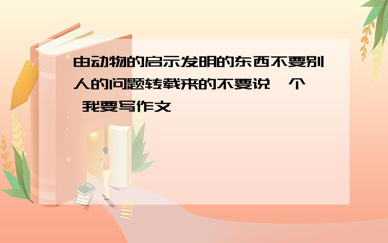 由动物的启示发明的东西不要别人的问题转载来的不要说一个  我要写作文