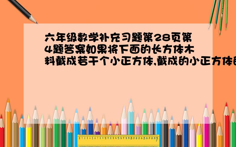 六年级数学补充习题第28页第4题答案如果将下面的长方体木料截成若干个小正方体,截成的小正方体的体积最大是多少?能截成多少块这样的小正方体?长：11分米宽：6分米高：2分米