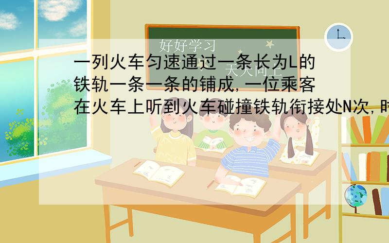 一列火车匀速通过一条长为L的铁轨一条一条的铺成,一位乘客在火车上听到火车碰撞铁轨衔接处N次,时间间隔为t,