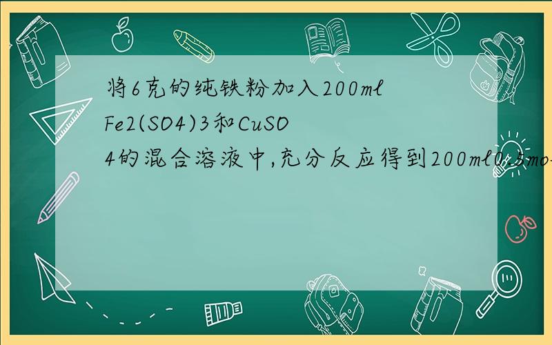 将6克的纯铁粉加入200mlFe2(SO4)3和CuSO4的混合溶液中,充分反应得到200ml0.5mol/L的硫酸亚铁溶液和5.2克固体沉淀