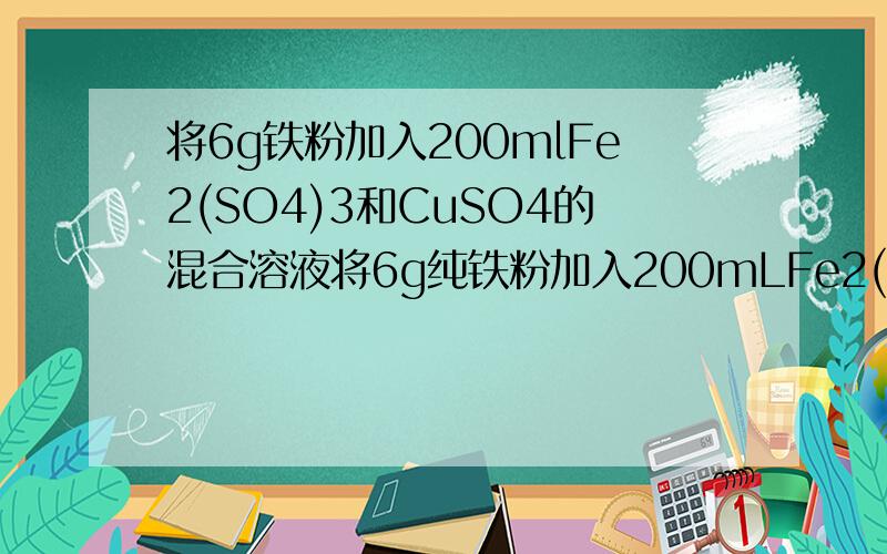 将6g铁粉加入200mlFe2(SO4)3和CuSO4的混合溶液将6g纯铁粉加入200mLFe2(SO4)3和CuSO4的混合溶液中充分反应后得到200mL0.5mol/L的FeSO4溶液和5.2g固体,求：加入铁粉前Fe2(SO4)3物质的量浓度.这个题以前有人问