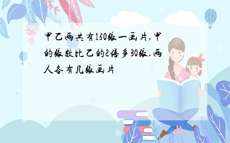 甲乙两共有150张一画片,甲的张数比乙的2倍多30张,两人各有几张画片